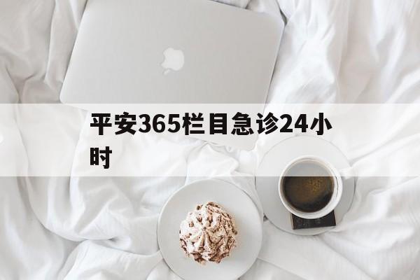 迪庆平安365栏目急诊24小时的最新政策(2025年迪庆平安365急诊24小时2015分享)