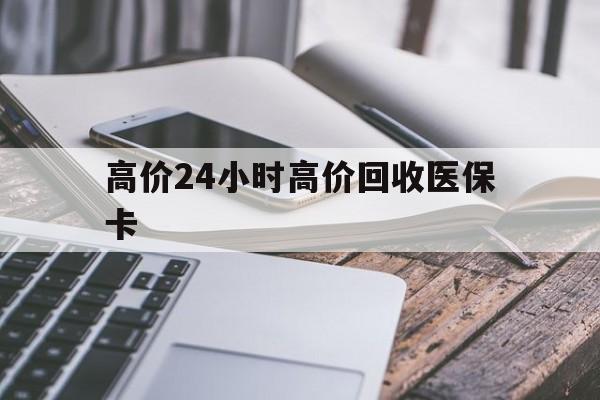 迪庆高价24小时高价回收医保卡的最新政策(2025年迪庆温州高价回收医保卡分享)