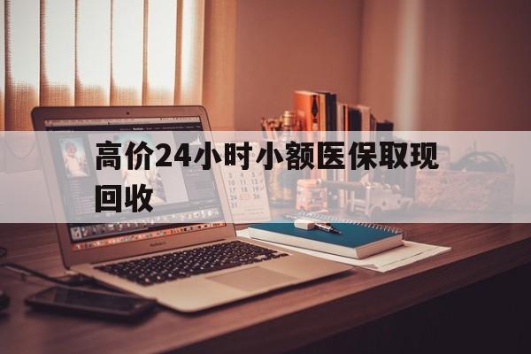 迪庆高价24小时小额医保取现回收的最新政策(2025年迪庆高价24小时小额医保取现回收是真的吗分享)