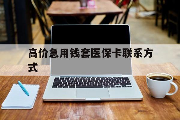 迪庆高价急用钱套医保卡联系方式的最新政策(2025年迪庆哪里可以套医保卡现金分享)