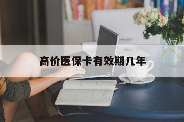 迪庆高价医保卡有效期几年的最新政策(2025年迪庆医保卡有上限吗?分享)