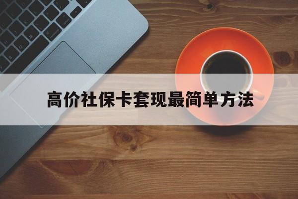迪庆高价社保卡套现最简单方法的最新政策(2025年迪庆社保卡套取现金操作分享)