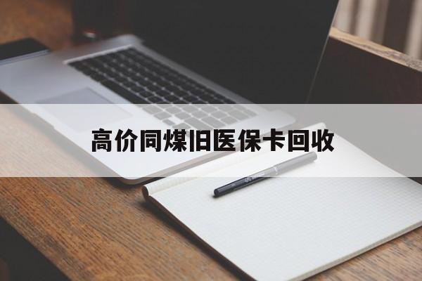 迪庆高价同煤旧医保卡回收的最新政策(2025年迪庆倒卖医保回收药品的法律规定分享)